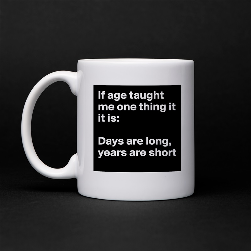 If age taught me one thing it it is: 

Days are long, 
years are short White Mug Coffee Tea Custom 