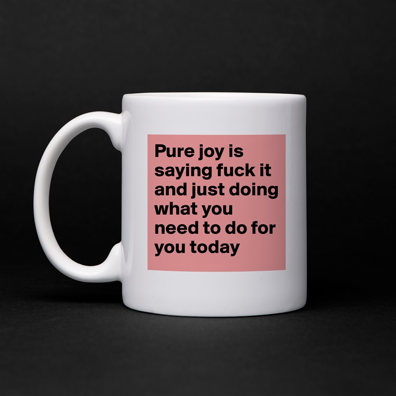 Pure joy is saying fuck it and just doing what you need to do for you today  White Mug Coffee Tea Custom 