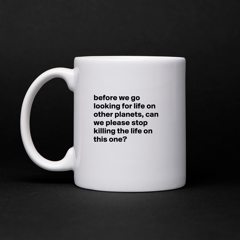 
before we go looking for life on other planets, can we please stop killing the life on this one?

 White Mug Coffee Tea Custom 
