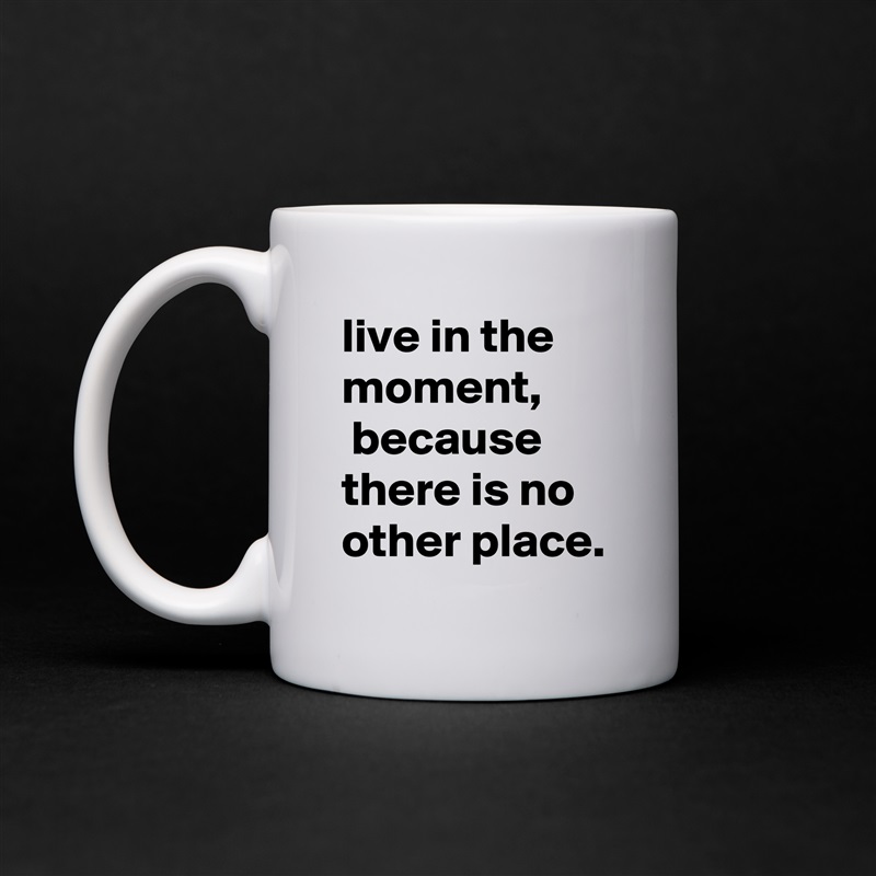 live in the moment,
 because there is no other place. White Mug Coffee Tea Custom 