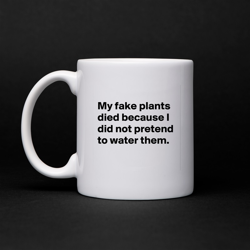 
My fake plants died because I did not pretend to water them.
 White Mug Coffee Tea Custom 