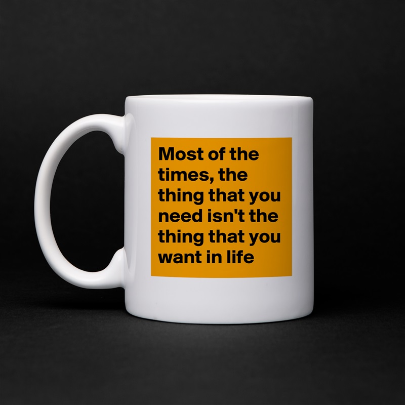 Most of the times, the thing that you need isn't the thing that you want in life White Mug Coffee Tea Custom 