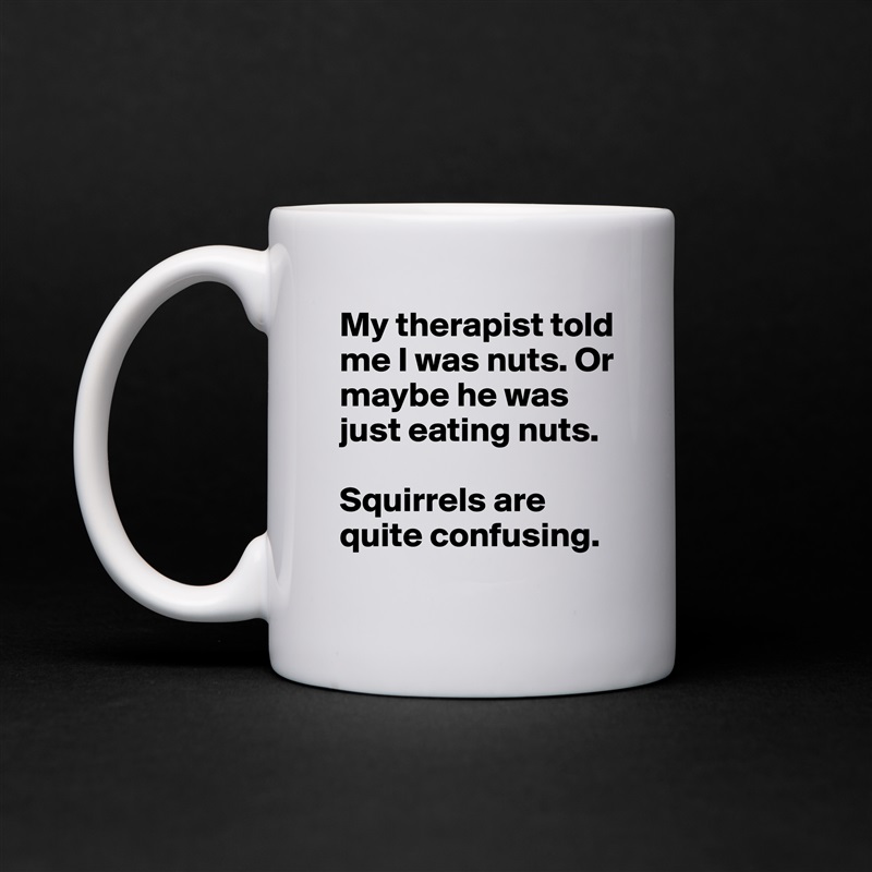 My therapist told me I was nuts. Or maybe he was just eating nuts.

Squirrels are quite confusing. White Mug Coffee Tea Custom 
