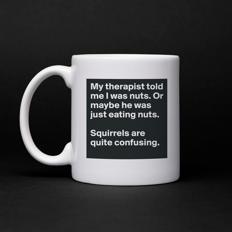 My therapist told me I was nuts. Or maybe he was just eating nuts.

Squirrels are quite confusing. White Mug Coffee Tea Custom 