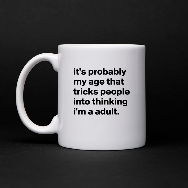 it's probably my age that tricks people into thinking i'm a adult. White Mug Coffee Tea Custom 