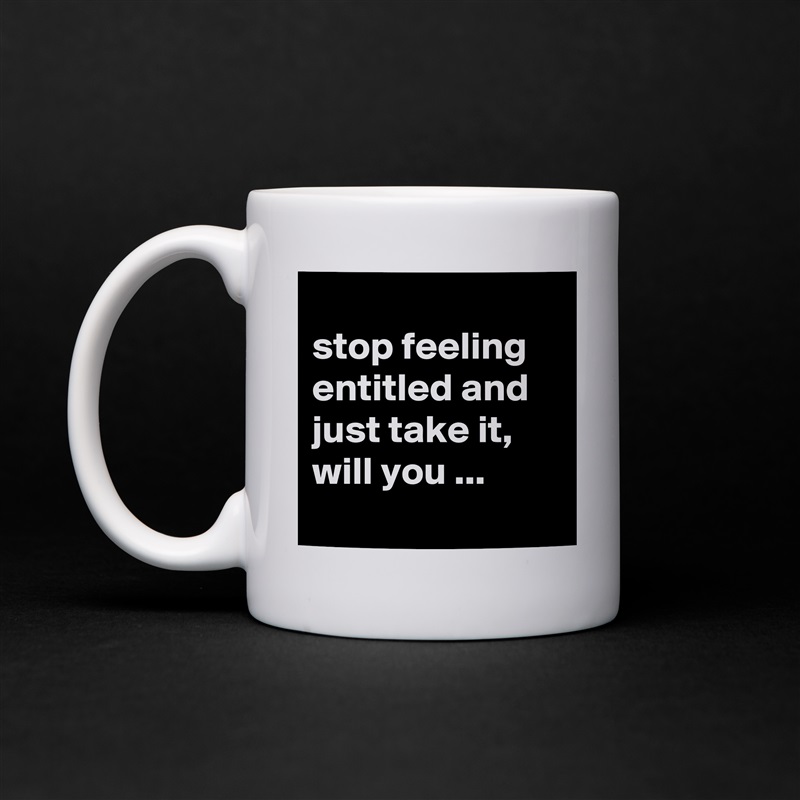 
stop feeling entitled and just take it, will you ...
 White Mug Coffee Tea Custom 
