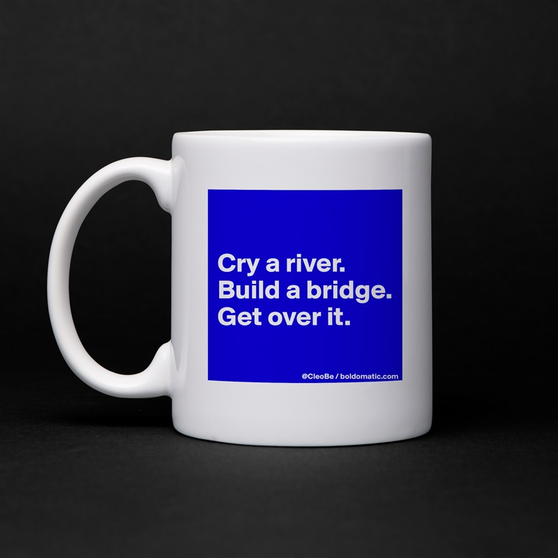 

Cry a river.
Build a bridge.
Get over it.
 White Mug Coffee Tea Custom 