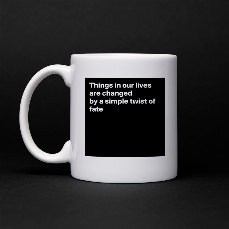 Things in our lives are changed
by a simple twist of fate




 White Mug Coffee Tea Custom 