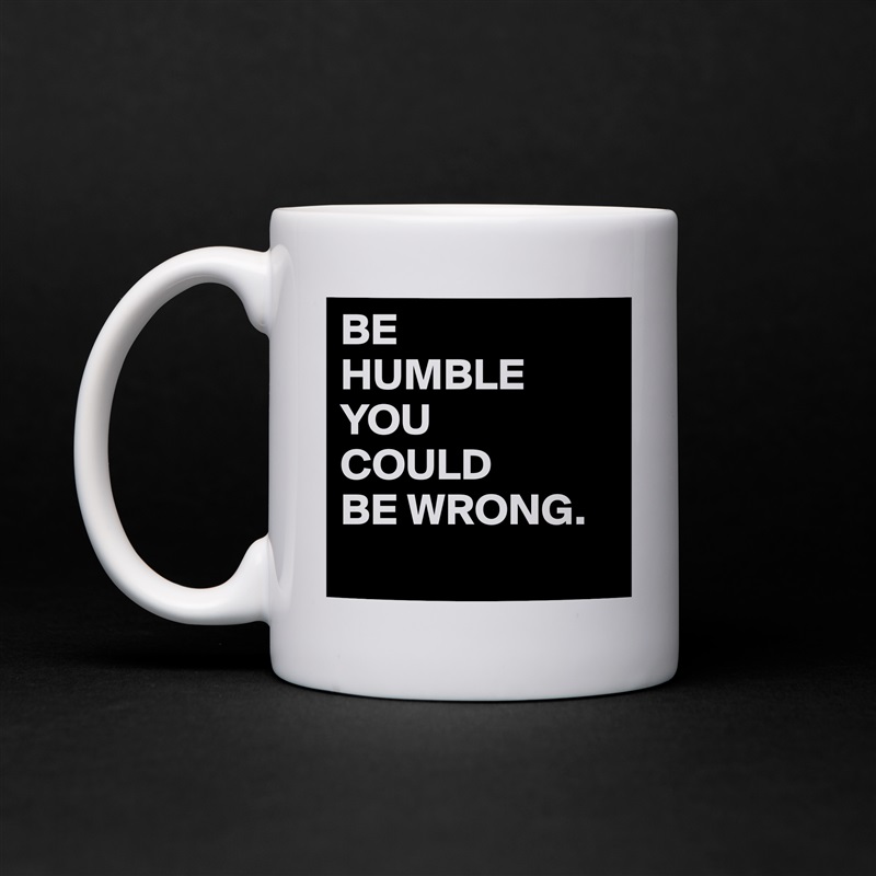 BE
HUMBLE
YOU
COULD
BE WRONG.
  White Mug Coffee Tea Custom 