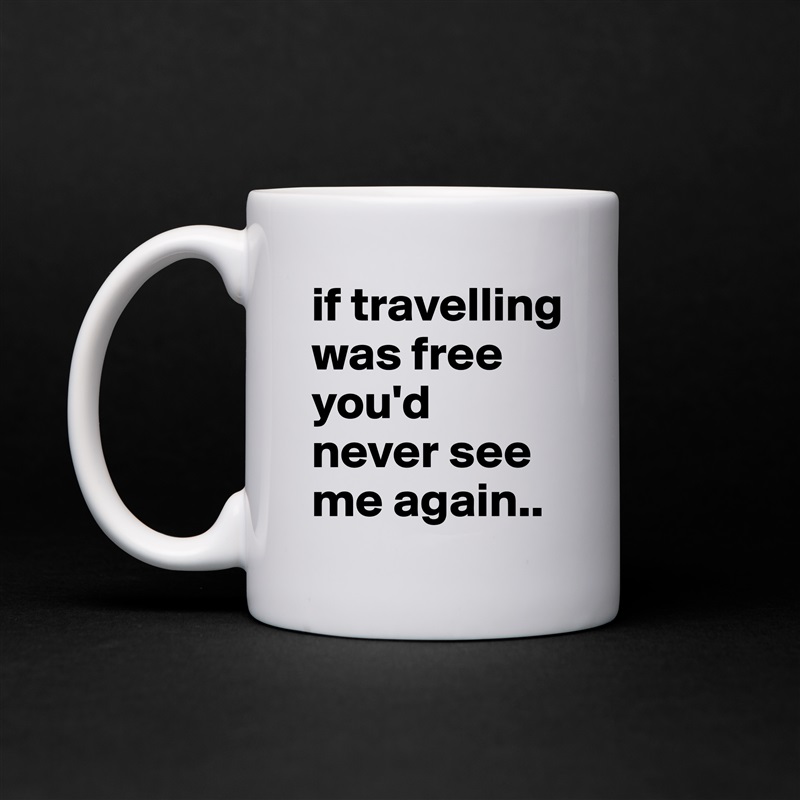if travelling was free you'd never see me again.. White Mug Coffee Tea Custom 
