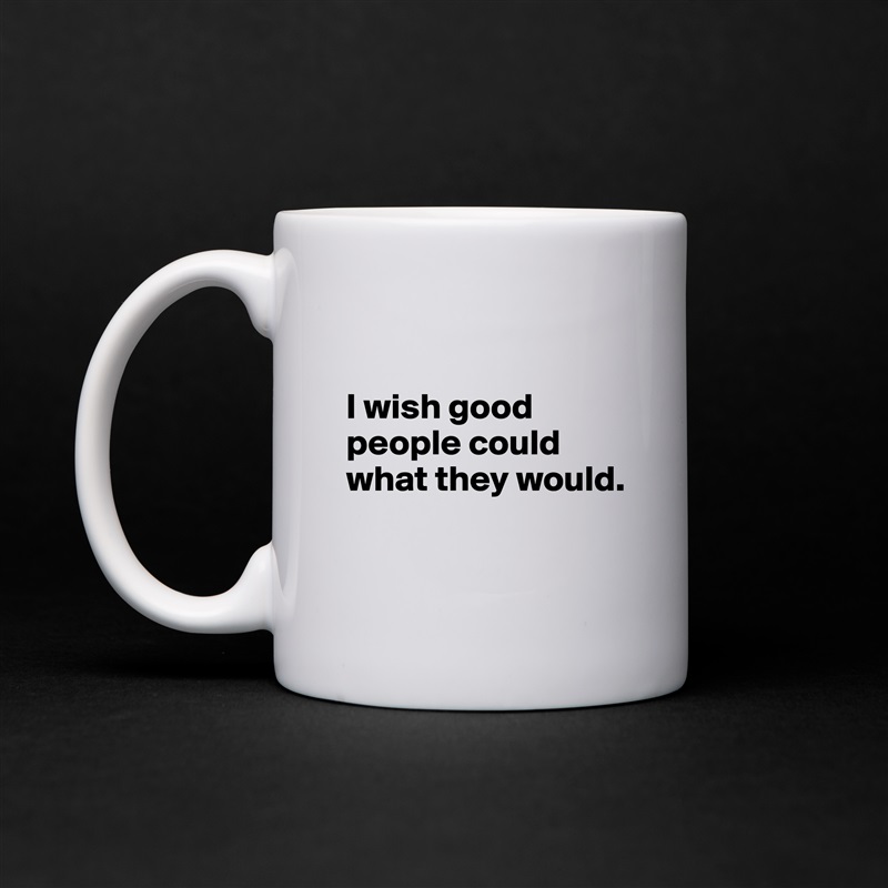 

I wish good people could what they would.

 White Mug Coffee Tea Custom 