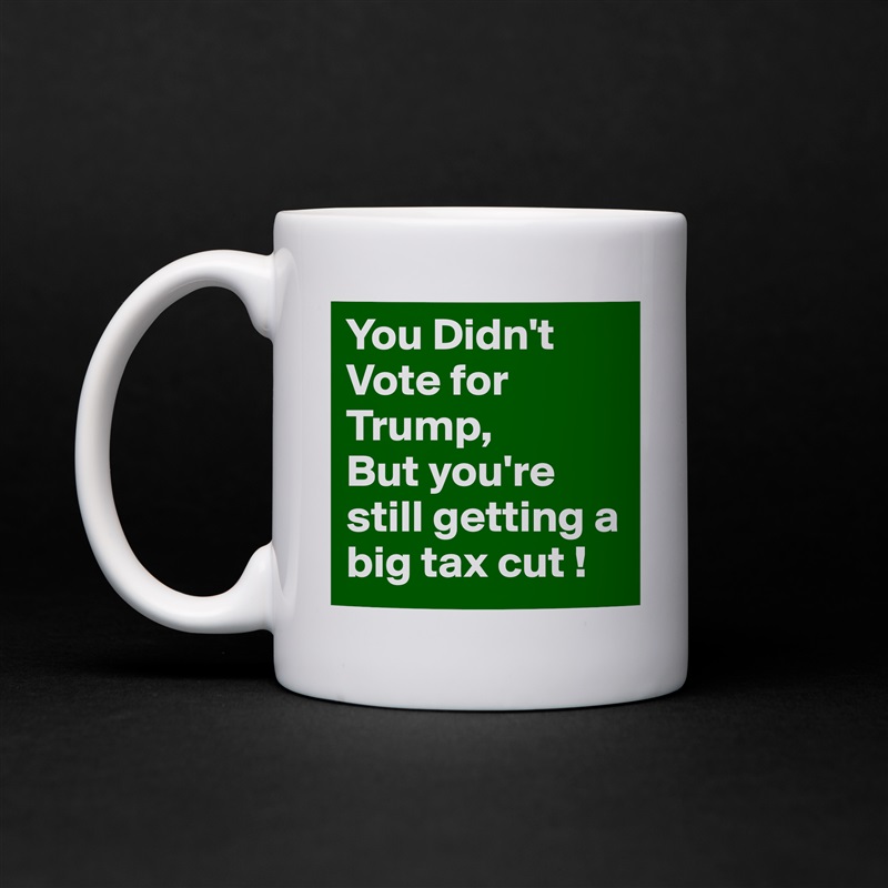 You Didn't
Vote for Trump,
But you're still getting a big tax cut ! White Mug Coffee Tea Custom 