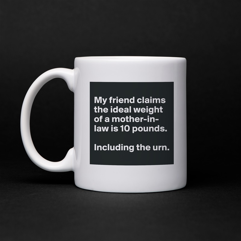 
My friend claims the ideal weight of a mother-in-law is 10 pounds. 

Including the urn.  White Mug Coffee Tea Custom 