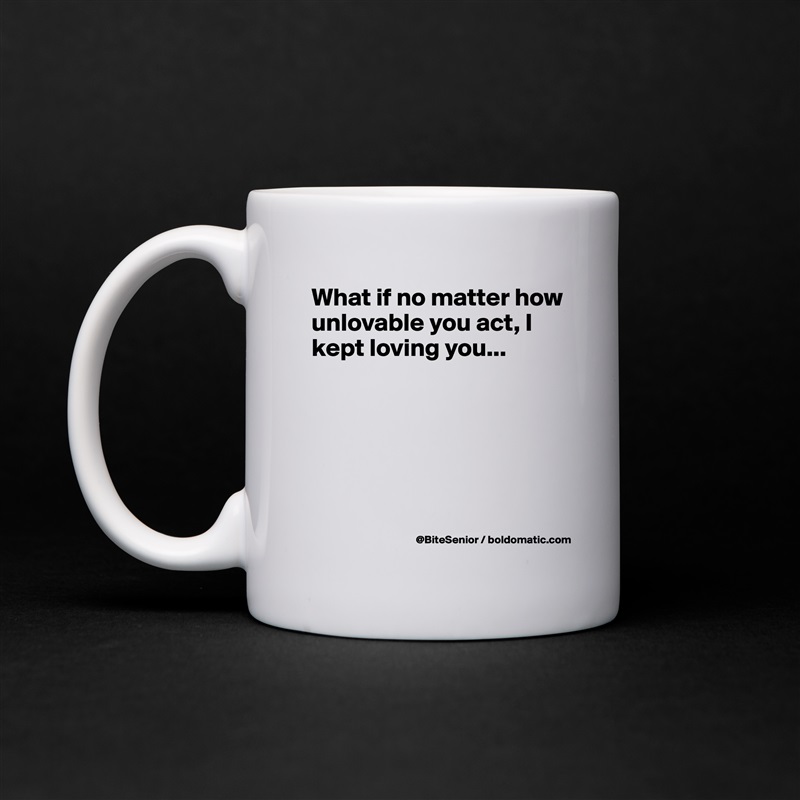 What if no matter how unlovable you act, I kept loving you...





 White Mug Coffee Tea Custom 