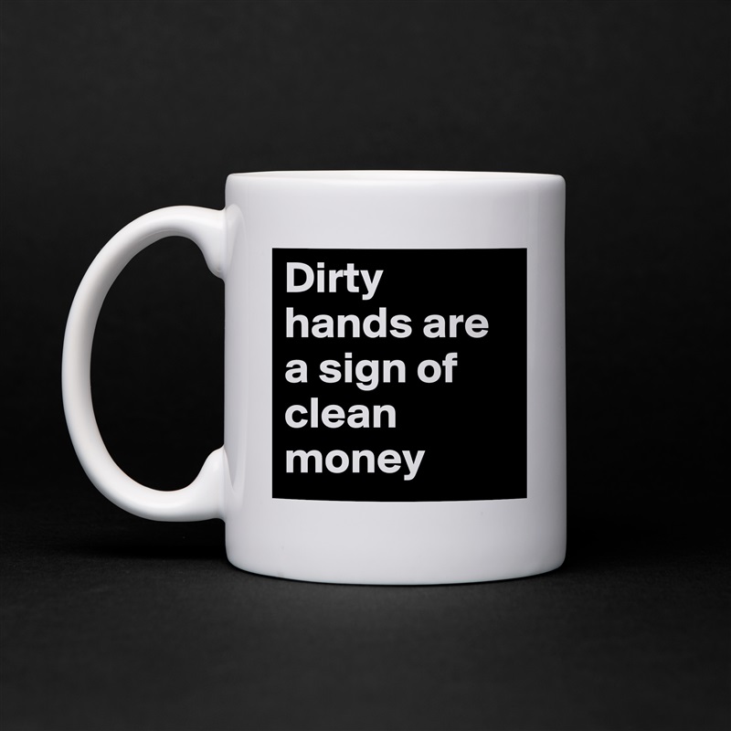 Dirty hands are a sign of clean money  White Mug Coffee Tea Custom 