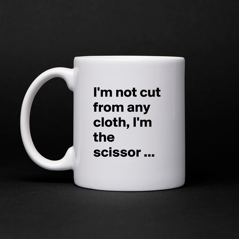 I'm not cut from any cloth, I'm the scissor ... White Mug Coffee Tea Custom 