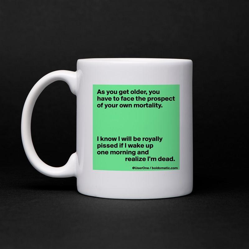 As you get older, you have to face the prospect of your own mortality.




I know I will be royally pissed if I wake up
one morning and
                     realize I'm dead.  White Mug Coffee Tea Custom 