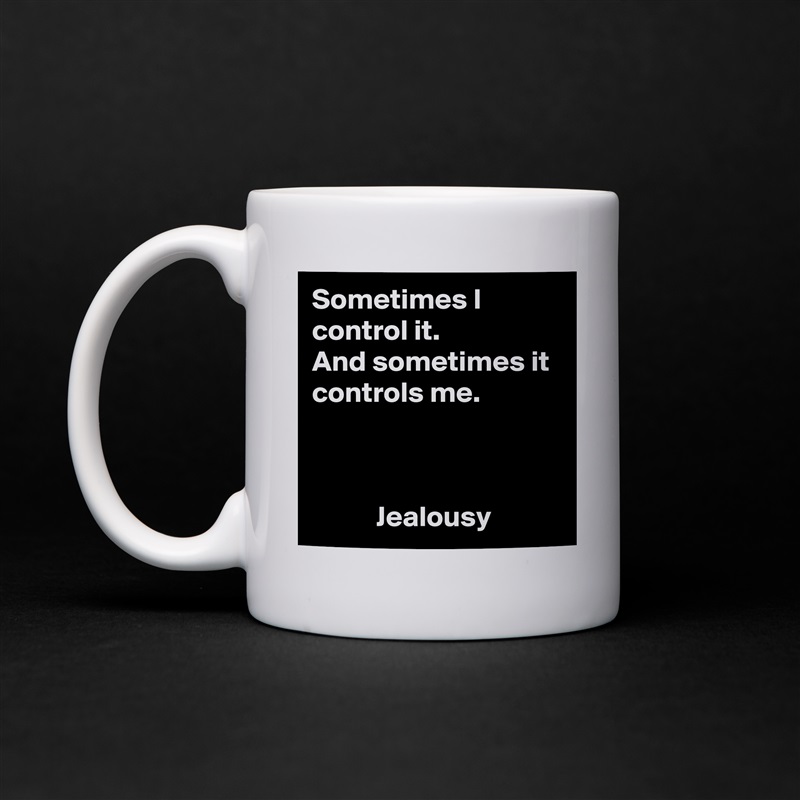 Sometimes I control it.
And sometimes it controls me.



           Jealousy White Mug Coffee Tea Custom 