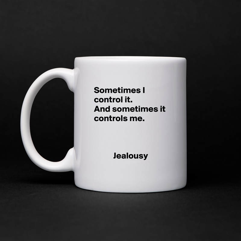 Sometimes I control it.
And sometimes it controls me.



           Jealousy White Mug Coffee Tea Custom 