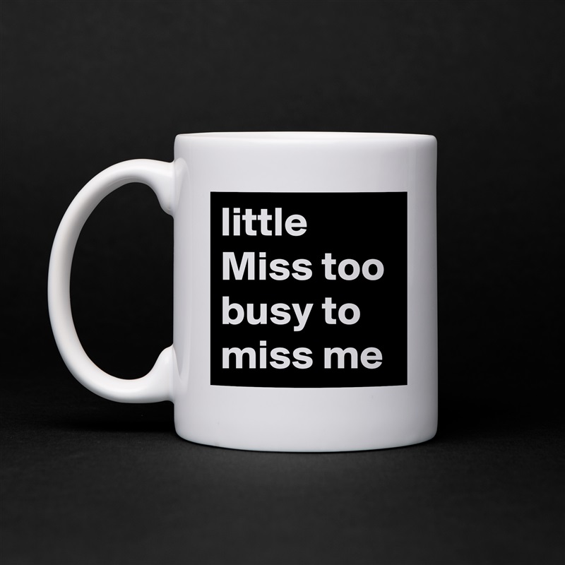 little Miss too busy to miss me White Mug Coffee Tea Custom 