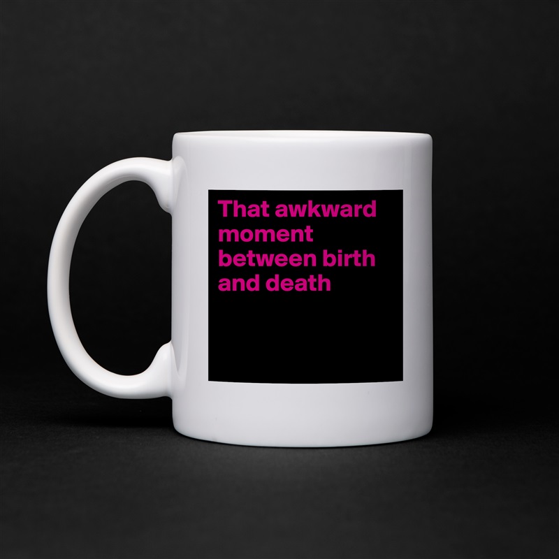 That awkward moment between birth and death


 White Mug Coffee Tea Custom 