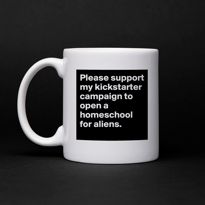 Please support my kickstarter campaign to open a homeschool for aliens.  White Mug Coffee Tea Custom 