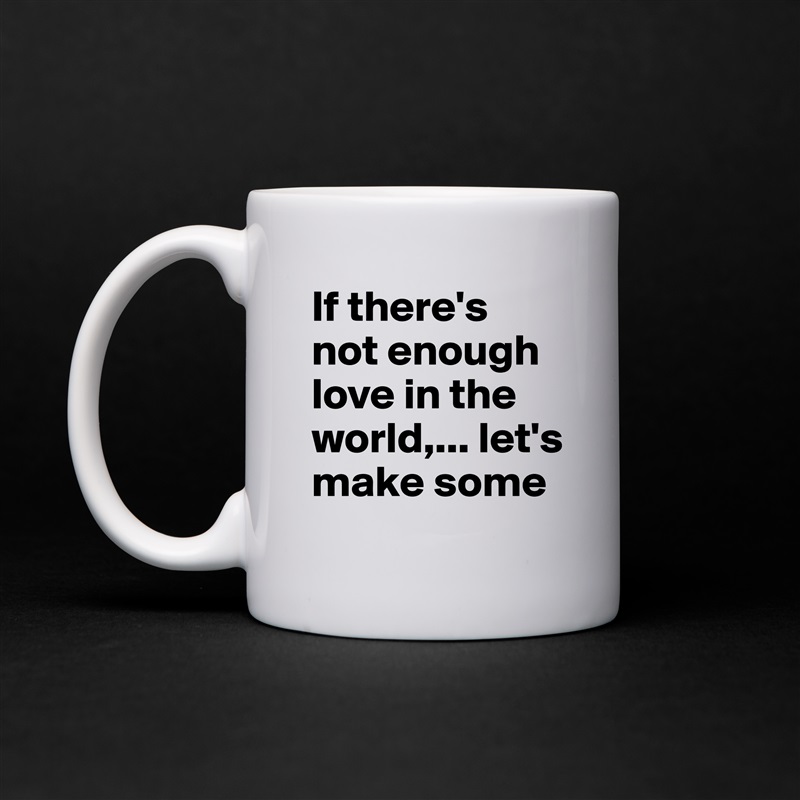 If there's not enough love in the world,... let's make some White Mug Coffee Tea Custom 