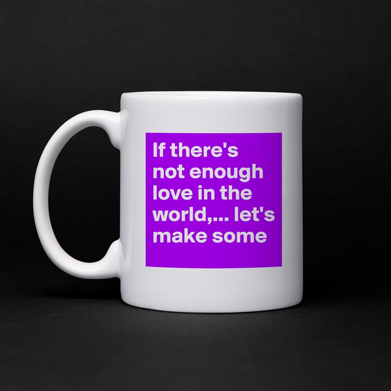 If there's not enough love in the world,... let's make some White Mug Coffee Tea Custom 