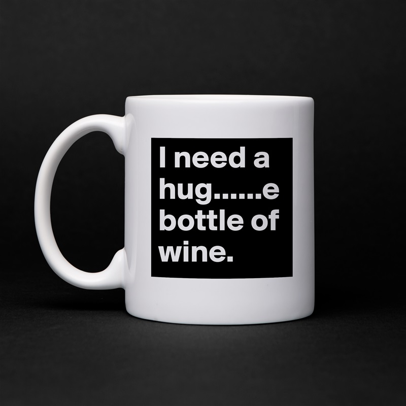 I need a hug......e
bottle of wine.  White Mug Coffee Tea Custom 