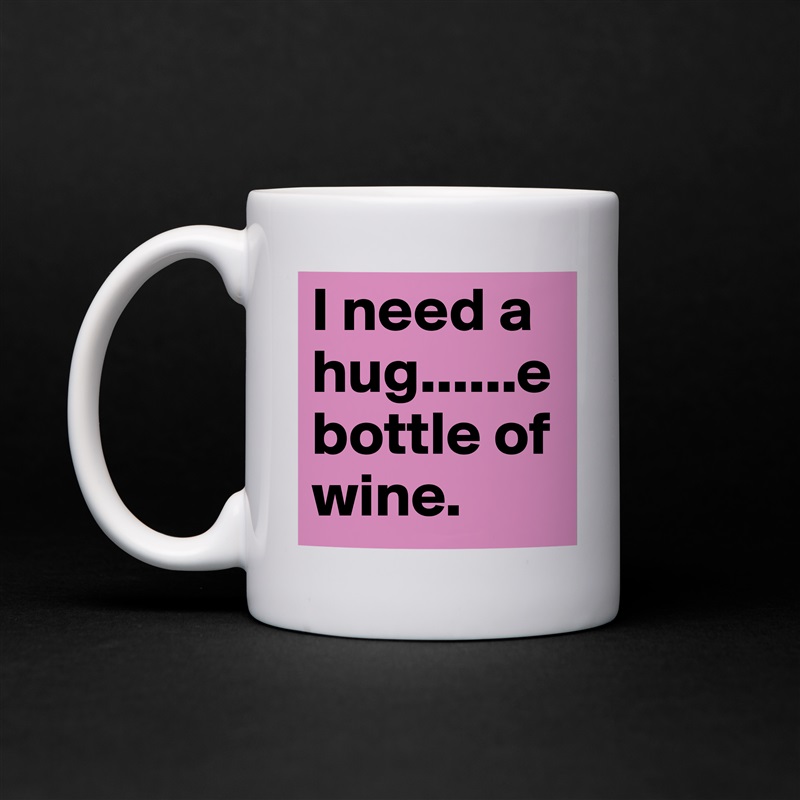 I need a hug......e
bottle of wine.  White Mug Coffee Tea Custom 