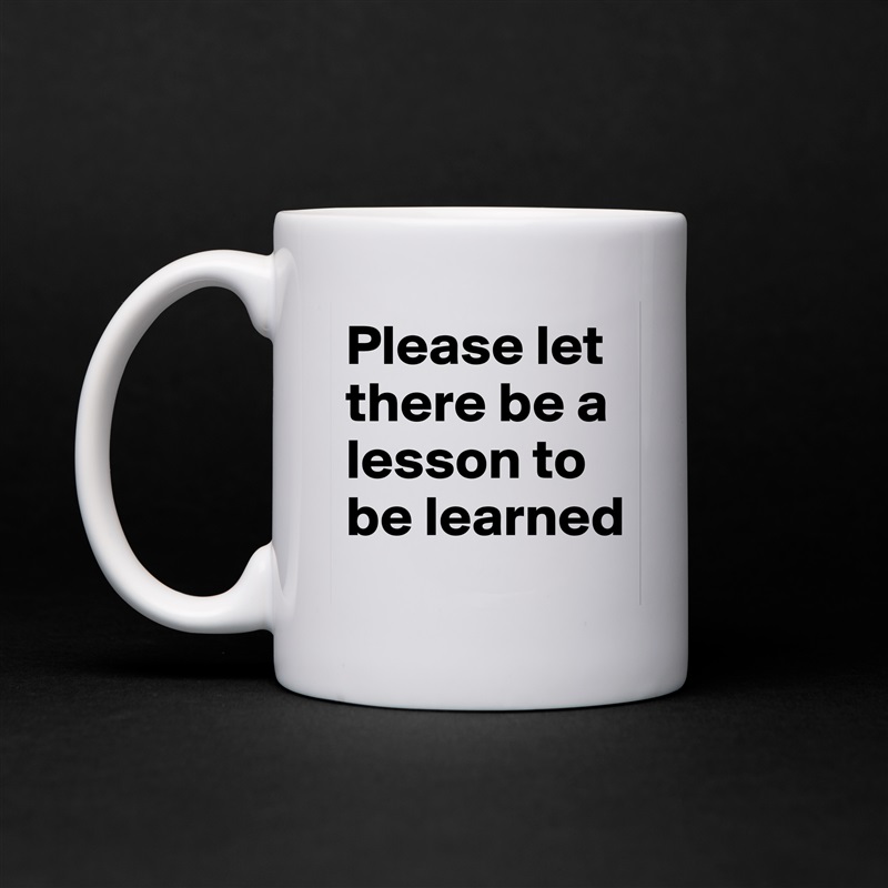 Please let there be a lesson to be learned White Mug Coffee Tea Custom 
