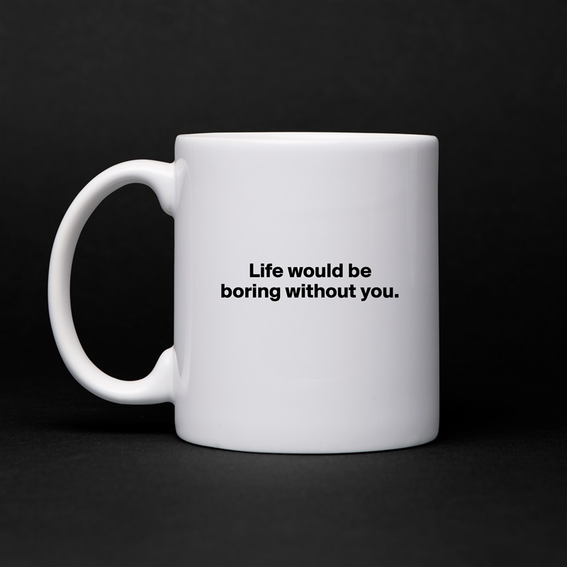 


       Life would be boring without you.


 White Mug Coffee Tea Custom 