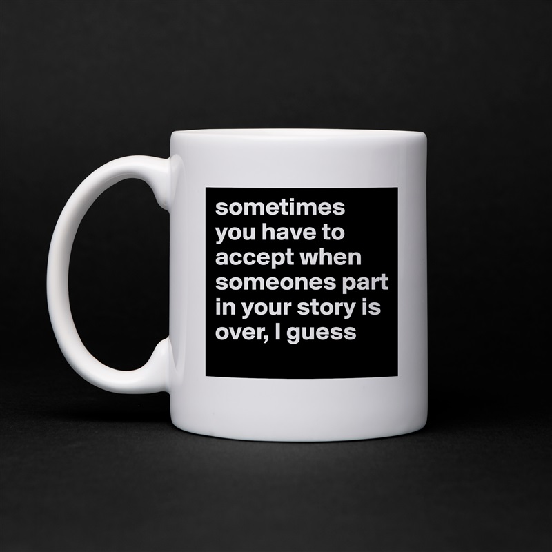sometimes you have to accept when someones part in your story is over, I guess White Mug Coffee Tea Custom 