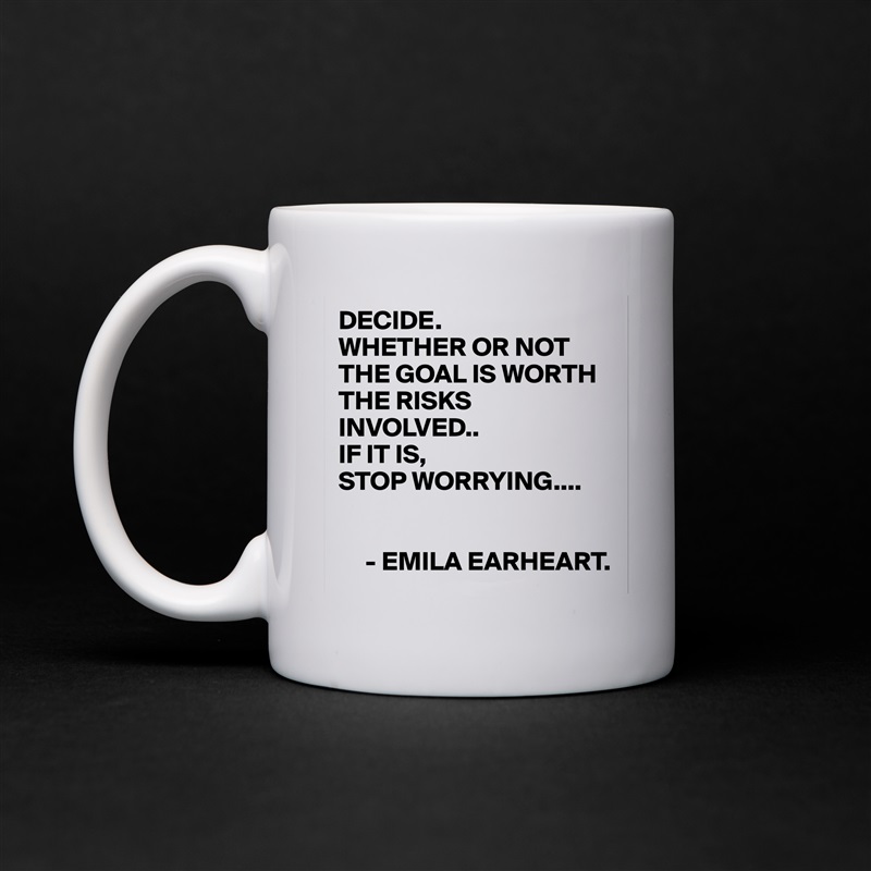 DECIDE.
WHETHER OR NOT THE GOAL IS WORTH THE RISKS INVOLVED..
IF IT IS,
STOP WORRYING....


     - EMILA EARHEART. White Mug Coffee Tea Custom 