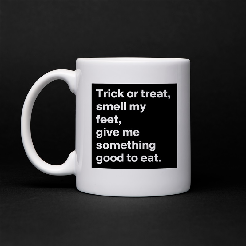 Trick or treat, smell my feet, 
give me something good to eat. White Mug Coffee Tea Custom 