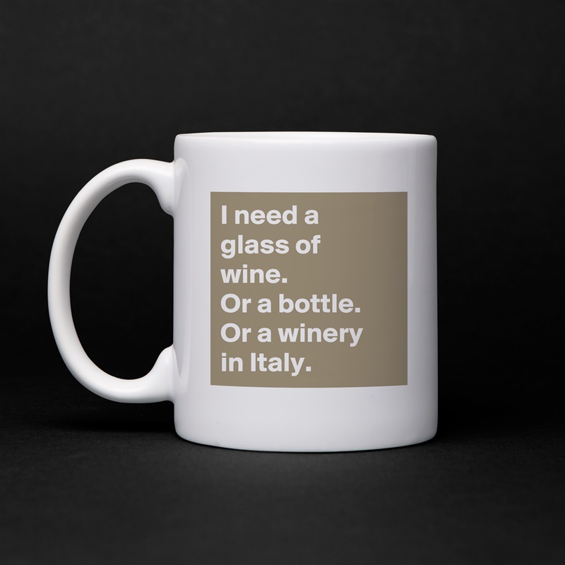 I need a glass of wine.
Or a bottle.
Or a winery in Italy. White Mug Coffee Tea Custom 