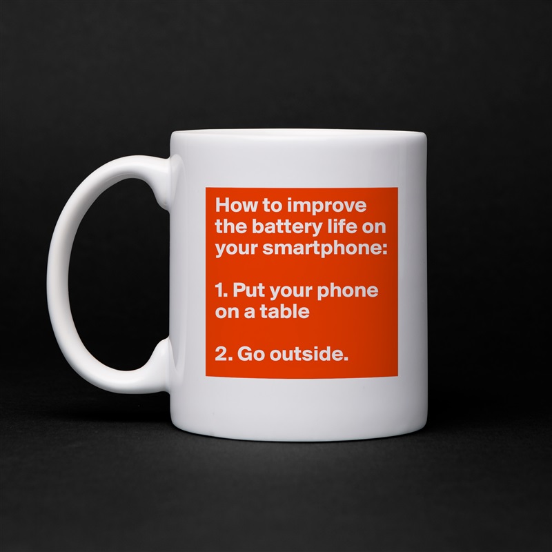 How to improve the battery life on your smartphone:

1. Put your phone on a table

2. Go outside.  White Mug Coffee Tea Custom 