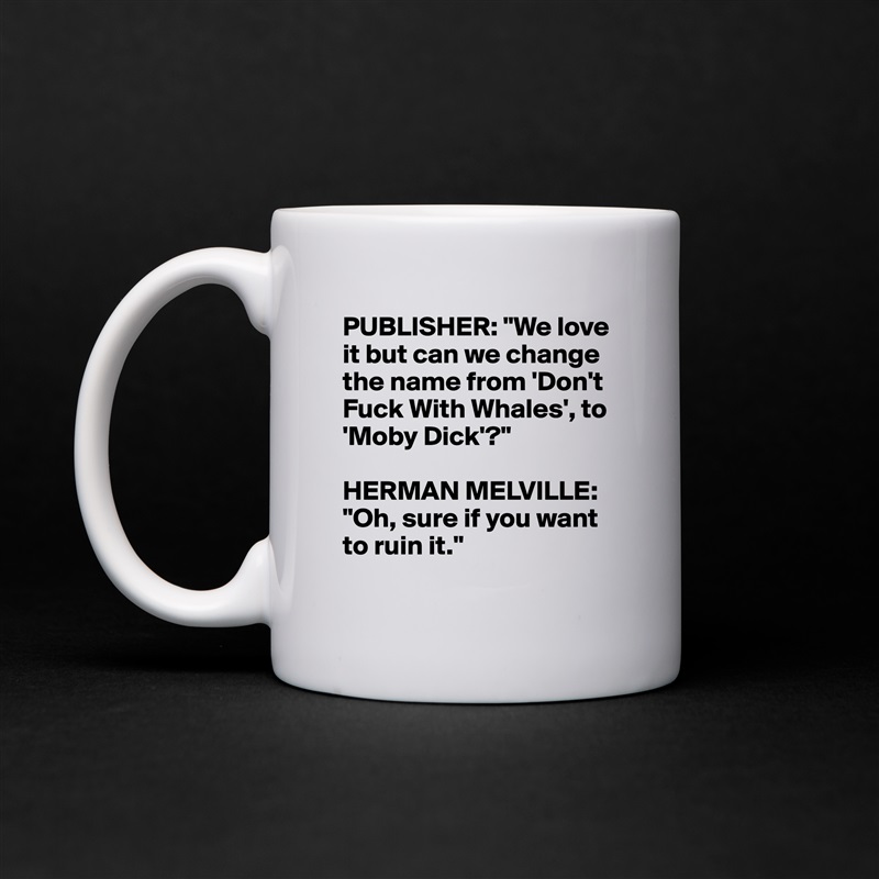 PUBLISHER: "We love 
it but can we change 
the name from 'Don't 
Fuck With Whales', to 
'Moby Dick'?"

HERMAN MELVILLE: "Oh, sure if you want to ruin it."
 White Mug Coffee Tea Custom 