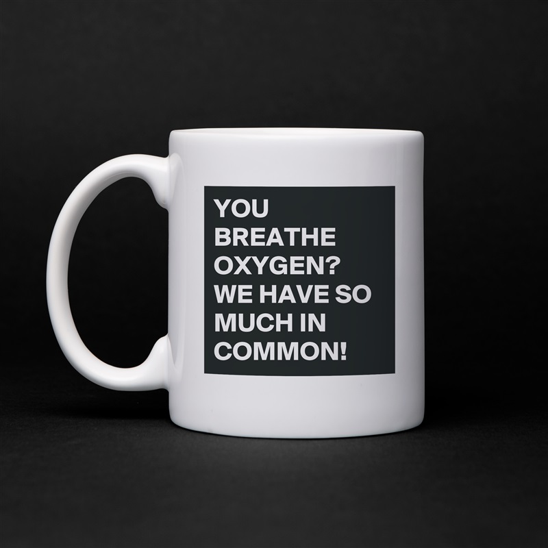 YOU BREATHE OXYGEN?
WE HAVE SO MUCH IN COMMON!  White Mug Coffee Tea Custom 
