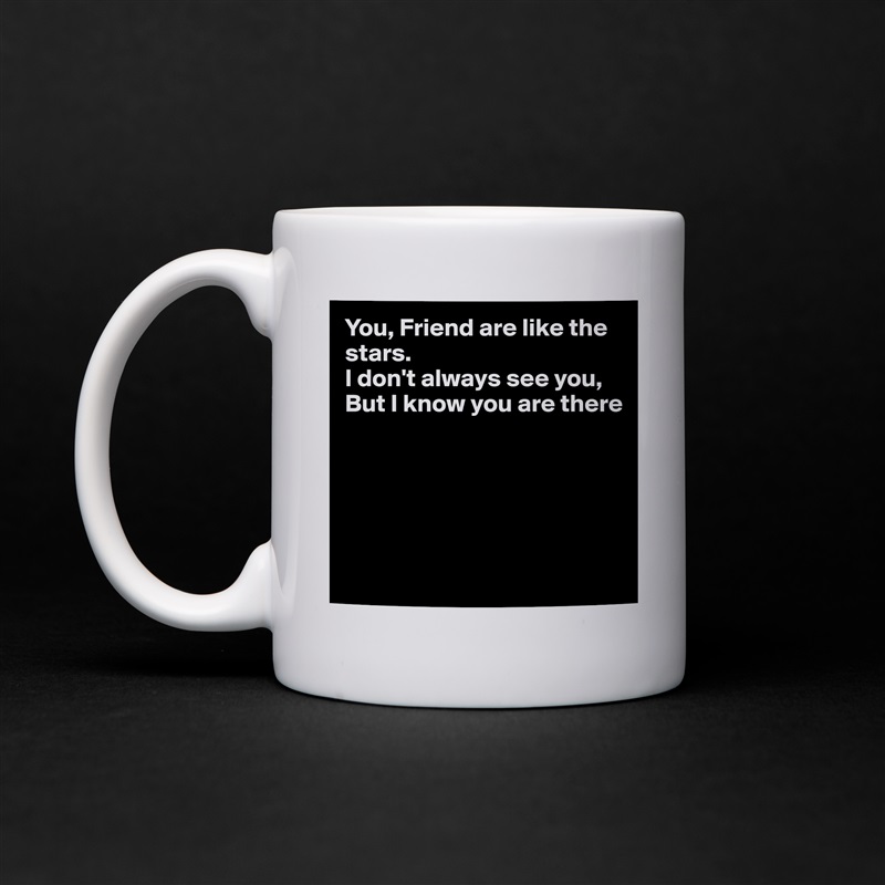 You, Friend are like the stars.
I don't always see you,
But I know you are there





 White Mug Coffee Tea Custom 