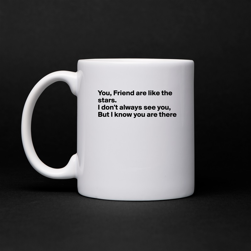 You, Friend are like the stars.
I don't always see you,
But I know you are there





 White Mug Coffee Tea Custom 