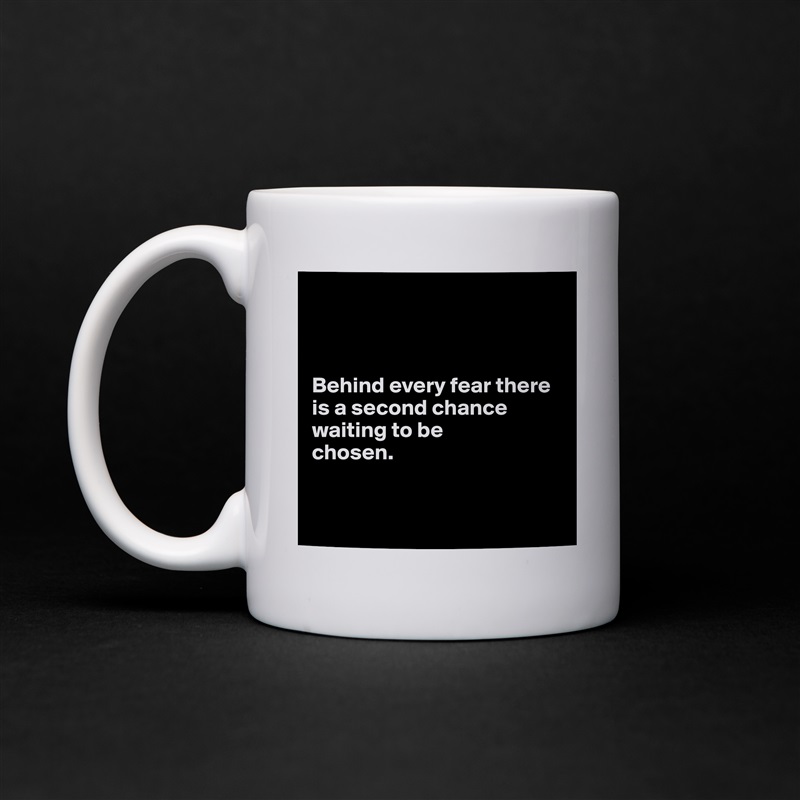 



Behind every fear there is a second chance waiting to be 
chosen.


 White Mug Coffee Tea Custom 