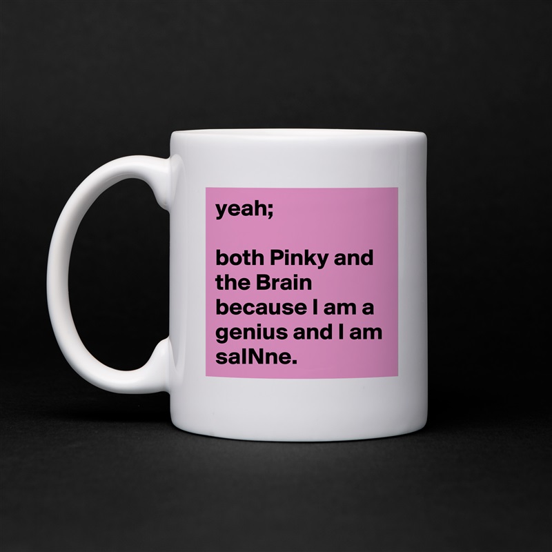 yeah; 

both Pinky and the Brain because I am a genius and I am 
saINne. White Mug Coffee Tea Custom 