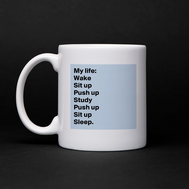 My life:
Wake 
Sit up
Push up
Study 
Push up 
Sit up
Sleep. White Mug Coffee Tea Custom 