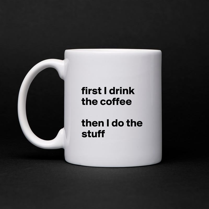 
first I drink the coffee 

then I do the stuff White Mug Coffee Tea Custom 