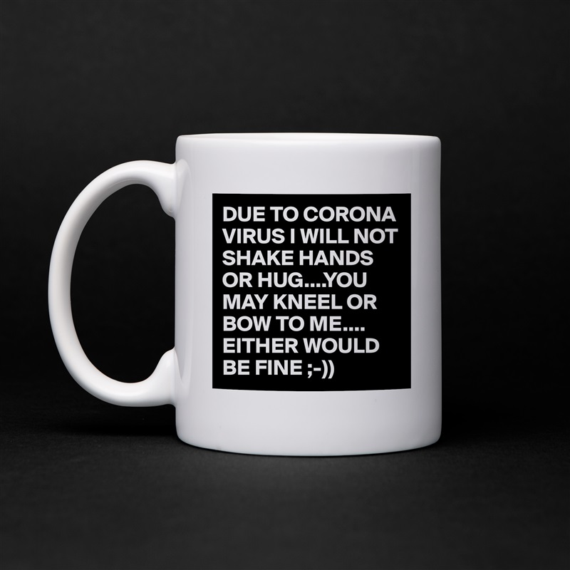 DUE TO CORONA VIRUS I WILL NOT SHAKE HANDS OR HUG....YOU MAY KNEEL OR BOW TO ME.... EITHER WOULD BE FINE ;-)) White Mug Coffee Tea Custom 