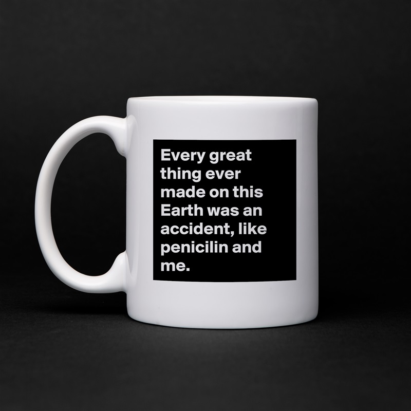 Every great thing ever made on this Earth was an accident, like penicilin and me. White Mug Coffee Tea Custom 