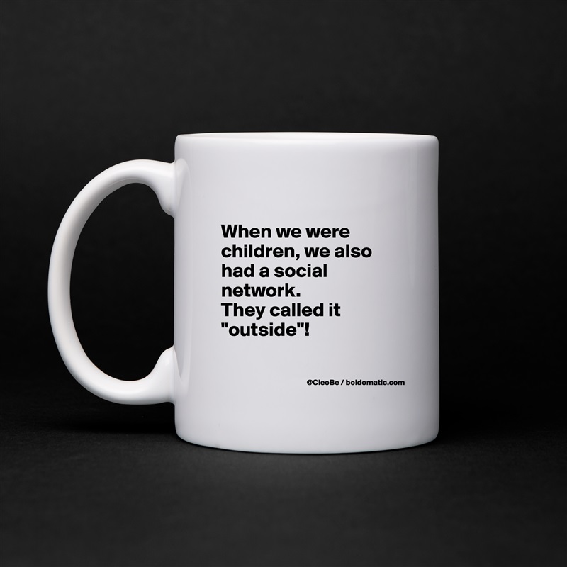 
When we were children, we also had a social network. 
They called it "outside"!

 White Mug Coffee Tea Custom 