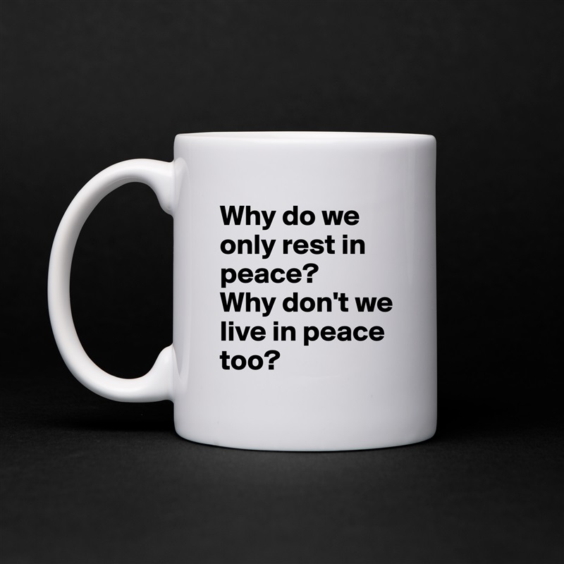 Why do we only rest in peace?
Why don't we live in peace too? White Mug Coffee Tea Custom 