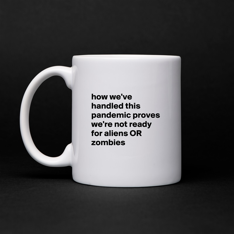 
how we've handled this pandemic proves we're not ready for aliens OR zombies
 White Mug Coffee Tea Custom 